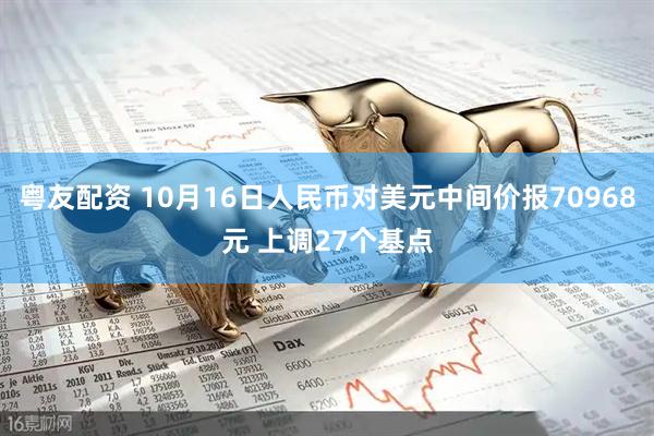 粤友配资 10月16日人民币对美元中间价报70968元 上调27个基点