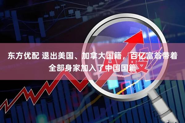 东方优配 退出美国、加拿大国籍,百亿富翁带着全部身家加入了中国国籍