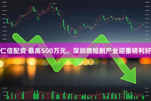 仁信配资 最高500万元，深圳微短剧产业迎重磅利好