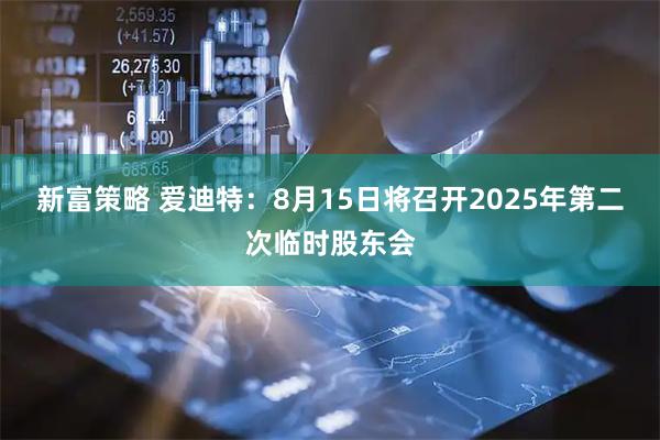新富策略 爱迪特:8月15日将召开2025年第二次临时股东会