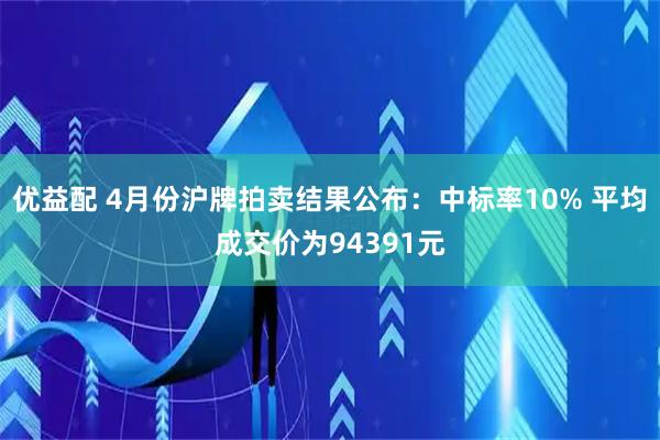 优益配 4月份沪牌拍卖结果公布：中标率10% 平均成交价为94391元