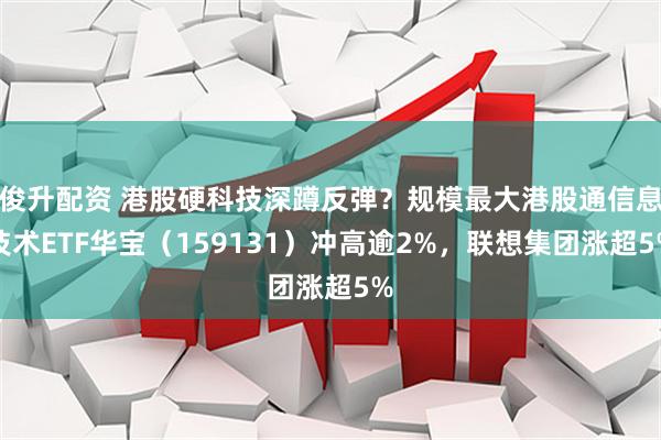 俊升配资 港股硬科技深蹲反弹?规模最大港股通信息技术ETF华宝(159131)冲高逾2%,联想集团涨超5%