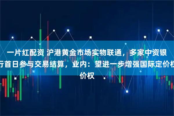 一片红配资 沪港黄金市场实物联通,多家中资银行首日参与交易结算,业内:望进一步增强国际定价权