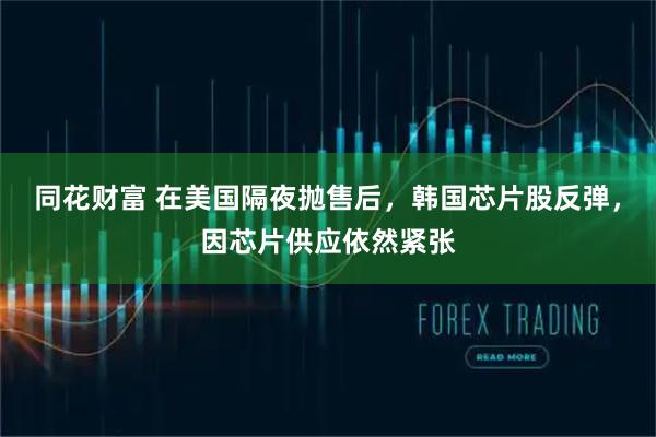 同花财富 在美国隔夜抛售后,韩国芯片股反弹,因芯片供应依然紧张