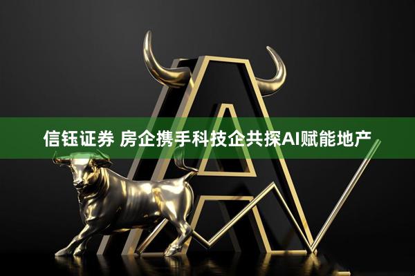 信钰证券 房企携手科技企共探AI赋能地产