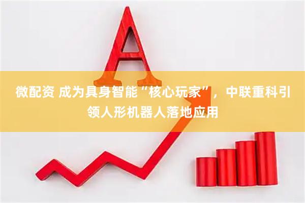微配资 成为具身智能“核心玩家”，中联重科引领人形机器人落地应用