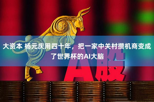 大资本 杨元庆用四十年，把一家中关村攒机商变成了世界杯的AI大脑