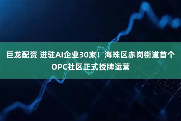 巨龙配资 进驻AI企业30家！海珠区赤岗街道首个OPC社区正式授牌运营