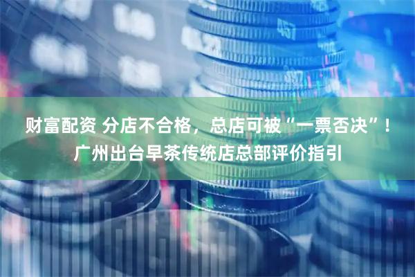 财富配资 分店不合格,总店可被“一票否决”!广州出台早茶传统店总部评价指引