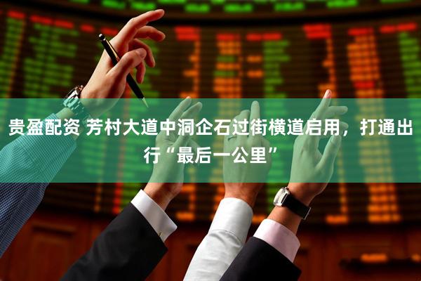 贵盈配资 芳村大道中洞企石过街横道启用,打通出行“最后一公里”