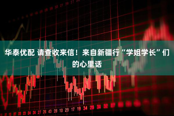 华泰优配 请查收来信!来自新疆行“学姐学长”们的心里话