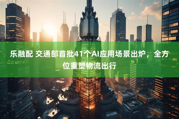 乐融配 交通部首批41个AI应用场景出炉，全方位重塑物流出行