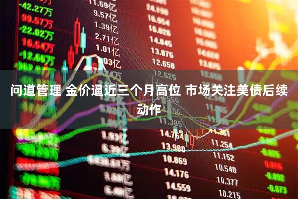 问道管理 金价逼近三个月高位 市场关注美债后续动作