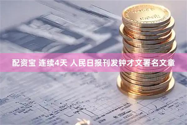 配资宝 连续4天 人民日报刊发钟才文署名文章