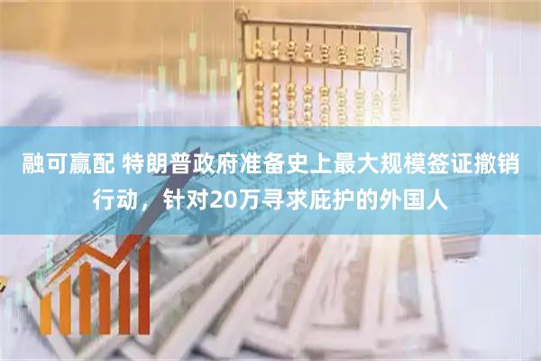融可赢配 特朗普政府准备史上最大规模签证撤销行动，针对20万寻求庇护的外国人