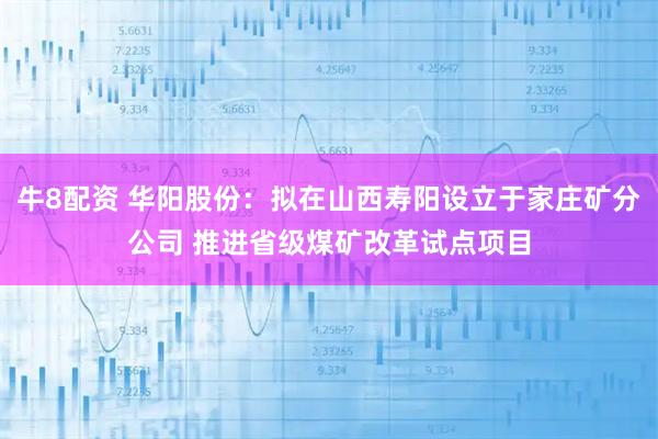 牛8配资 华阳股份:拟在山西寿阳设立于家庄矿分公司 推进省级煤矿改革试点项目