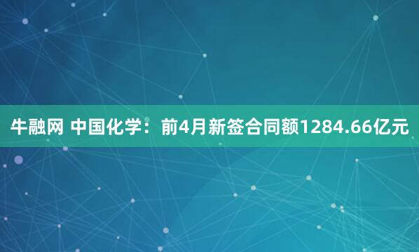 牛融网 中国化学：前4月新签合同额1284.66亿元
